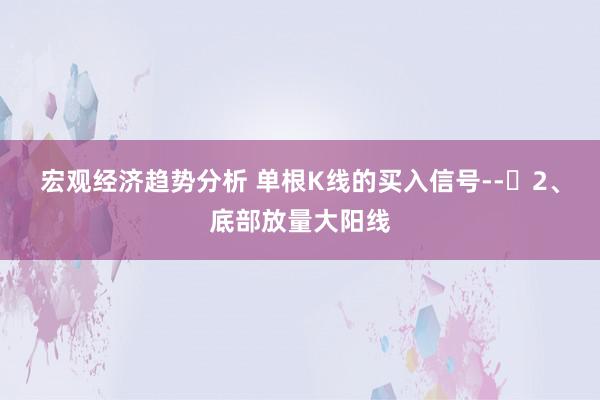 宏观经济趋势分析 单根K线的买入信号--​2、底部放量大阳线