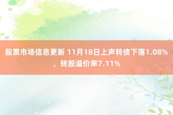 股票市场信息更新 11月18日上声转债下落1.08%，转股溢价率7.11%