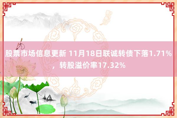 股票市场信息更新 11月18日联诚转债下落1.71%，转股溢价率17.32%