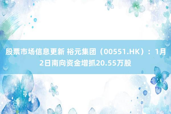 股票市场信息更新 裕元集团（00551.HK）：1月2日南向资金增抓20.55万股