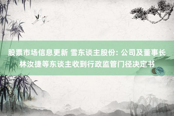 股票市场信息更新 雪东谈主股份: 公司及董事长林汝捷等东谈主收到行政监管门径决定书