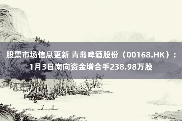 股票市场信息更新 青岛啤酒股份（00168.HK）：1月3日南向资金增合手238.98万股