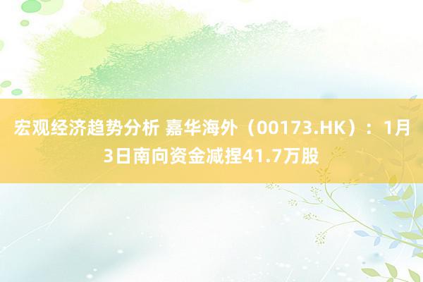 宏观经济趋势分析 嘉华海外（00173.HK）：1月3日南向资金减捏41.7万股