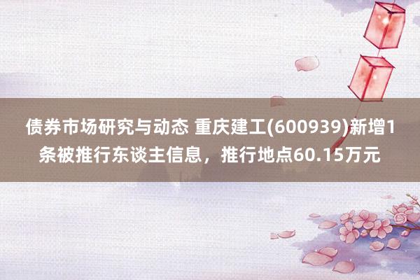 债券市场研究与动态 重庆建工(600939)新增1条被推行东谈主信息，推行地点60.15万元