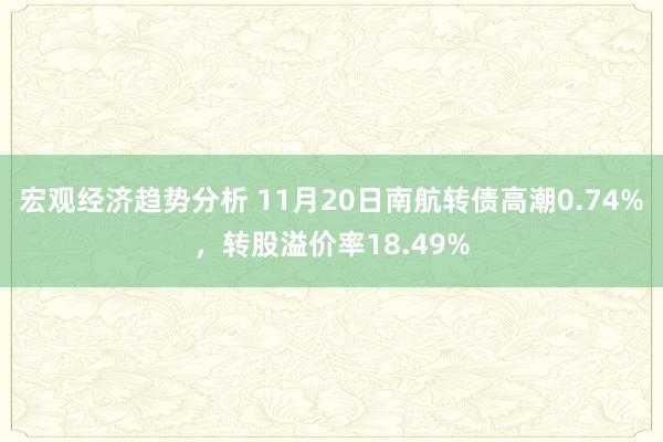 宏观经济趋势分析 11月20日南航转债高潮0.74%，转股溢价率18.49%