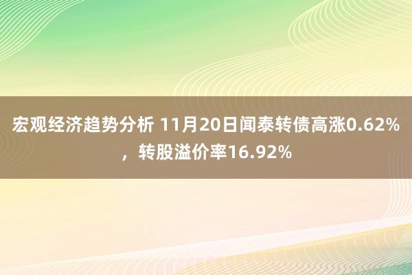 宏观经济趋势分析 11月20日闻泰转债高涨0.62%，转股溢价率16.92%