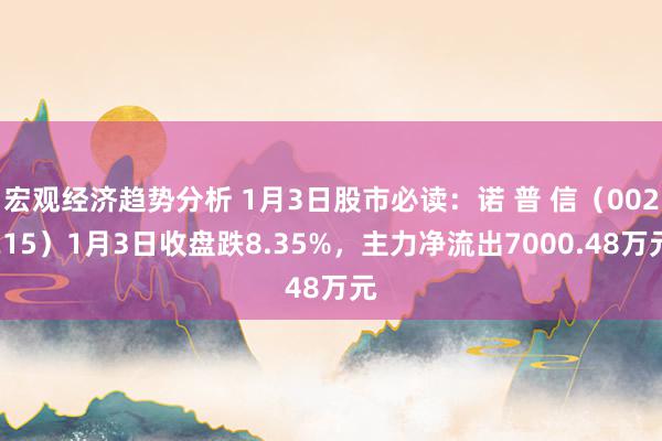 宏观经济趋势分析 1月3日股市必读：诺 普 信（002215）1月3日收盘跌8.35%，主力净流出7000.48万元