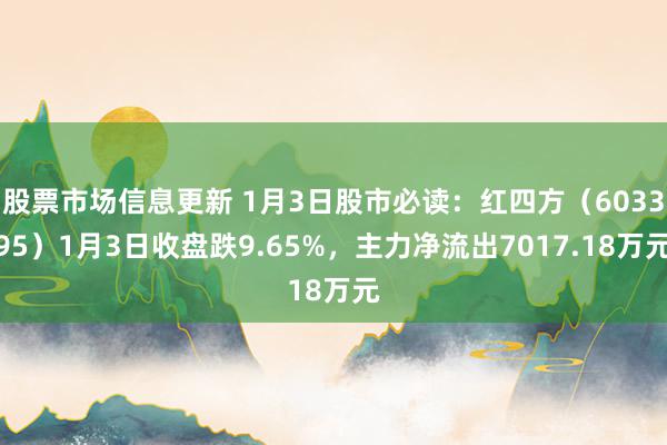 股票市场信息更新 1月3日股市必读：红四方（603395）1月3日收盘跌9.65%，主力净流出7017.18万元