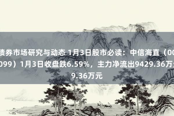 债券市场研究与动态 1月3日股市必读：中信海直（000099）1月3日收盘跌6.59%，主力净流出9429.36万元