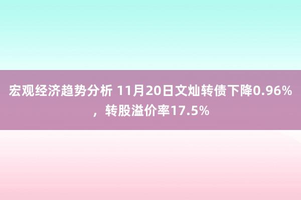 宏观经济趋势分析 11月20日文灿转债下降0.96%，转股溢价率17.5%