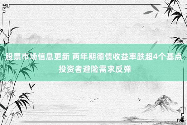 股票市场信息更新 两年期德债收益率跌超4个基点 投资者避险需求反弹