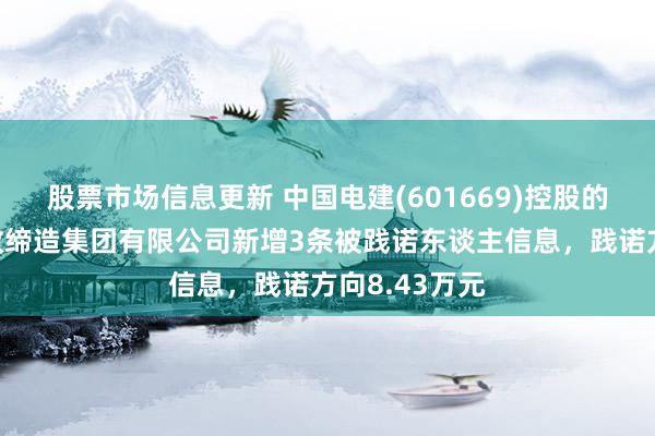 股票市场信息更新 中国电建(601669)控股的中国电建市政缔造集团有限公司新增3条被践诺东谈主信息，践诺方向8.43万元