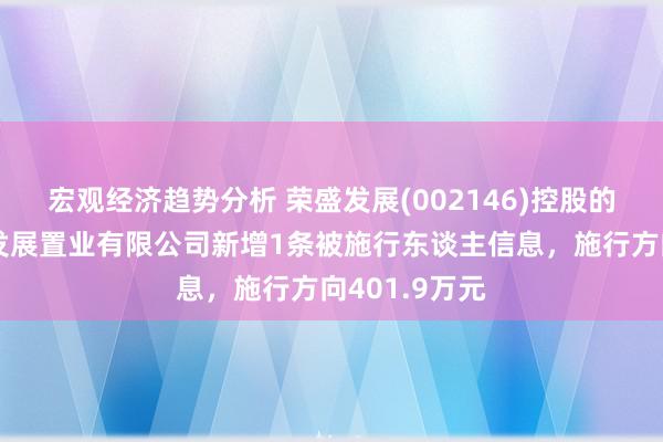 宏观经济趋势分析 荣盛发展(002146)控股的深圳市荣盛发展置业有限公司新增1条被施行东谈主信息，施行方向401.9万元