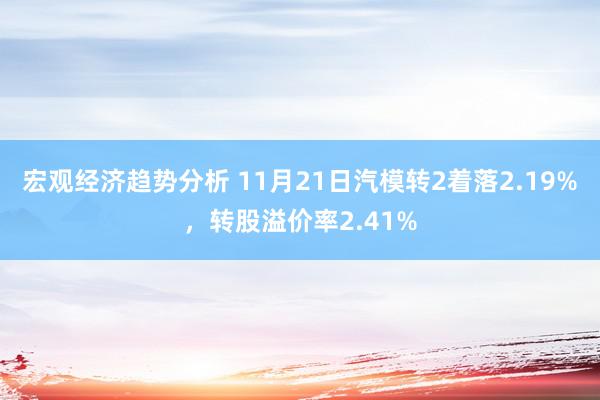 宏观经济趋势分析 11月21日汽模转2着落2.19%，转股溢价率2.41%