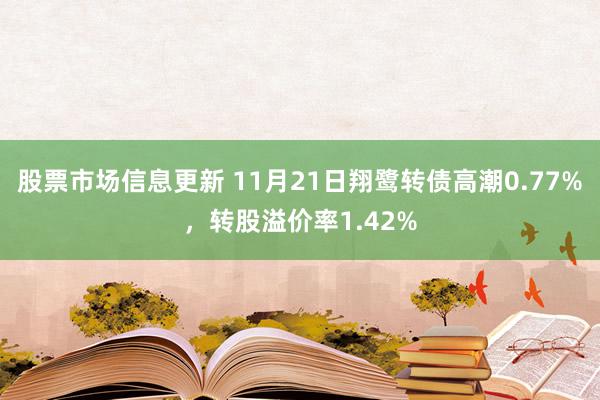 股票市场信息更新 11月21日翔鹭转债高潮0.77%，转股溢价率1.42%