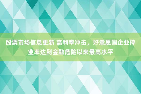 股票市场信息更新 高利率冲击，好意思国企业停业率达到金融危险以来最高水平