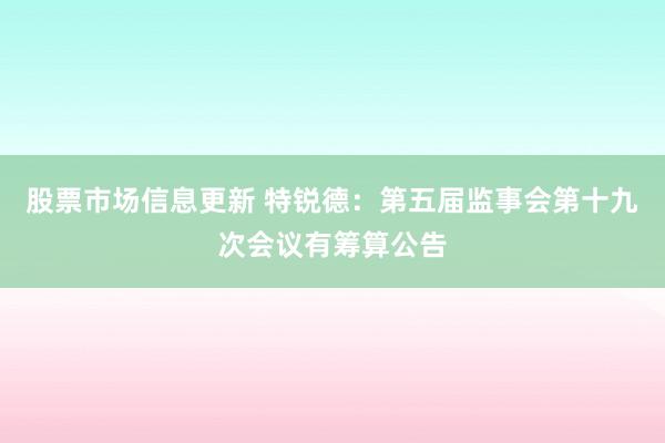 股票市场信息更新 特锐德：第五届监事会第十九次会议有筹算公告