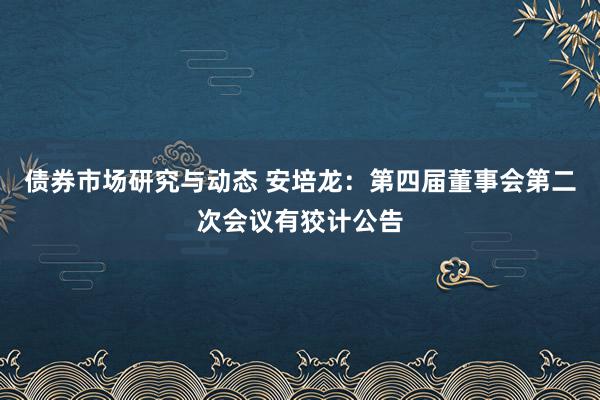 债券市场研究与动态 安培龙：第四届董事会第二次会议有狡计公告