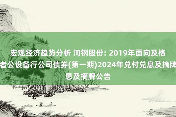 宏观经济趋势分析 河钢股份: 2019年面向及格投资者公设备行公司债券(第一期)2024年兑付兑息及摘牌公告