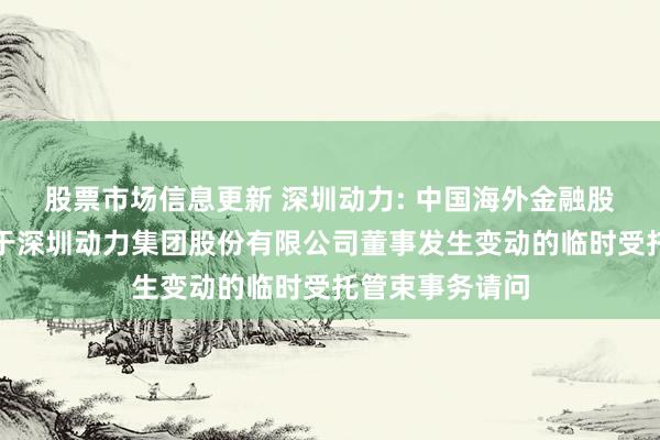 股票市场信息更新 深圳动力: 中国海外金融股份有限公司对于深圳动力集团股份有限公司董事发生变动的临时受托管束事务请问