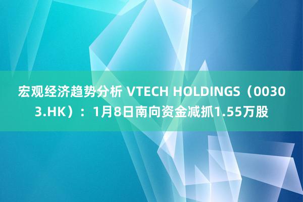 宏观经济趋势分析 VTECH HOLDINGS（00303.HK）：1月8日南向资金减抓1.55万股