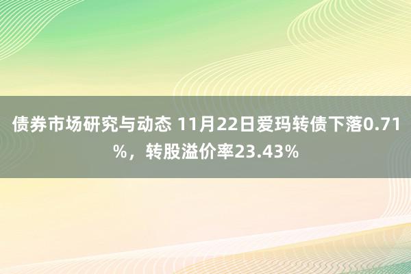 债券市场研究与动态 11月22日爱玛转债下落0.71%，转股溢价率23.43%