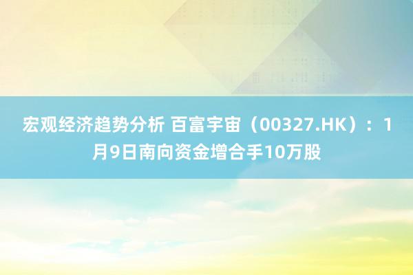 宏观经济趋势分析 百富宇宙（00327.HK）：1月9日南向资金增合手10万股