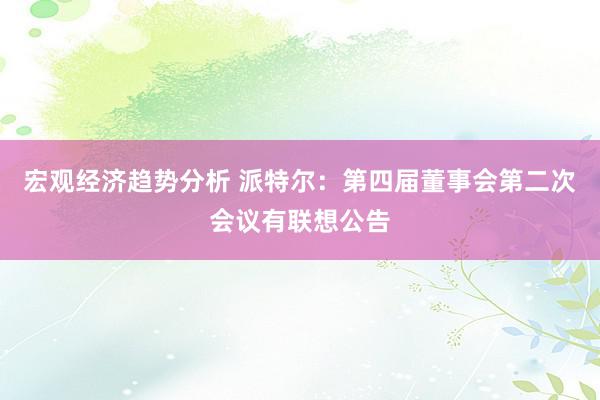 宏观经济趋势分析 派特尔：第四届董事会第二次会议有联想公告