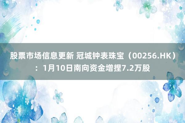 股票市场信息更新 冠城钟表珠宝（00256.HK）：1月10日南向资金增捏7.2万股