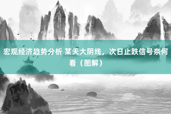 宏观经济趋势分析 某天大阴线，次日止跌信号奈何看（图解）