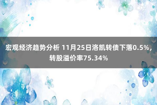 宏观经济趋势分析 11月25日洛凯转债下落0.5%，转股溢价率75.34%