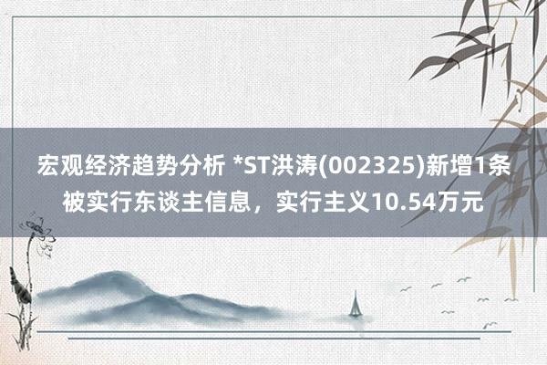 宏观经济趋势分析 *ST洪涛(002325)新增1条被实行东谈主信息，实行主义10.54万元