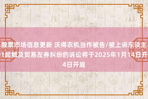 股票市场信息更新 沃得农机当作被告/被上诉东谈主的1起触及贸易左券纠纷的诉讼将于2025年1月14日开庭