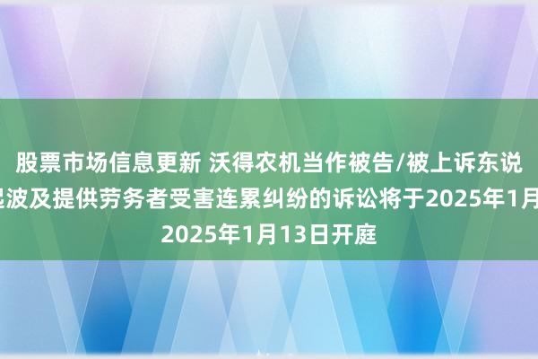 股票市场信息更新 沃得农机当作被告/被上诉东说念主的1起波及提供劳务者受害连累纠纷的诉讼将于2025年1月13日开庭