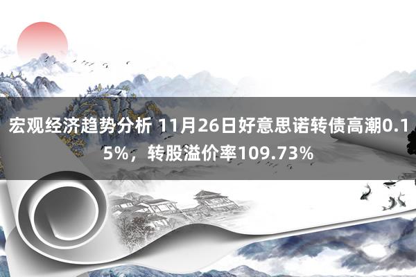 宏观经济趋势分析 11月26日好意思诺转债高潮0.15%，转股溢价率109.73%