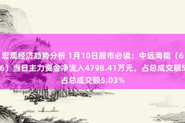 宏观经济趋势分析 1月10日股市必读：中远海能（600026）当日主力资金净流入4798.41万元，占总成交额5.03%