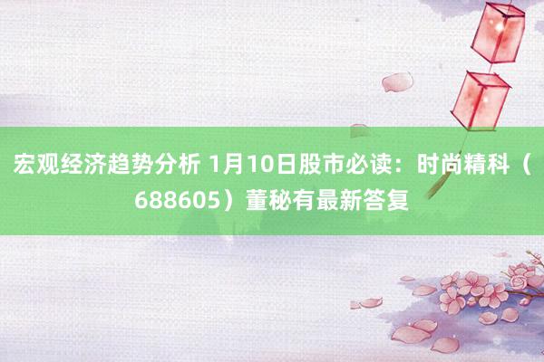 宏观经济趋势分析 1月10日股市必读：时尚精科（688605）董秘有最新答复