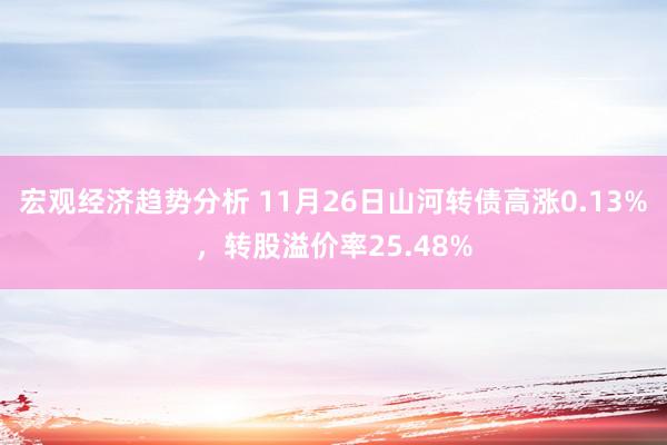 宏观经济趋势分析 11月26日山河转债高涨0.13%，转股溢价率25.48%