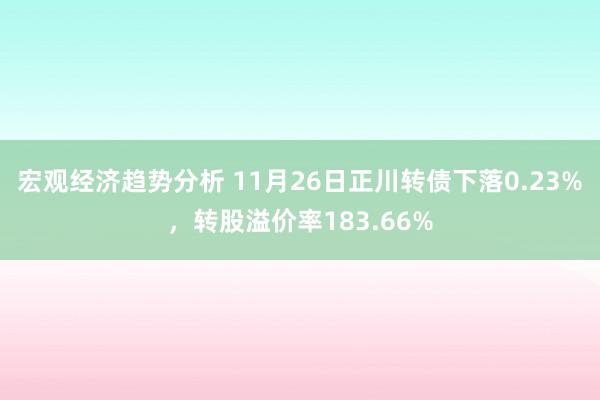 宏观经济趋势分析 11月26日正川转债下落0.23%，转股溢价率183.66%