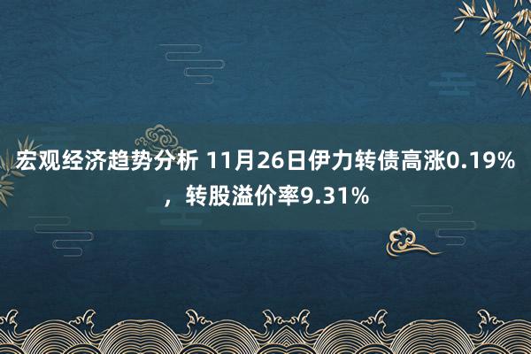 宏观经济趋势分析 11月26日伊力转债高涨0.19%，转股溢价率9.31%