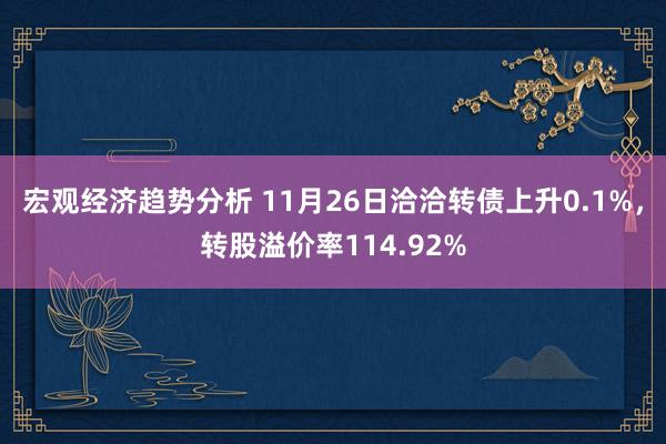 宏观经济趋势分析 11月26日洽洽转债上升0.1%，转股溢价率114.92%