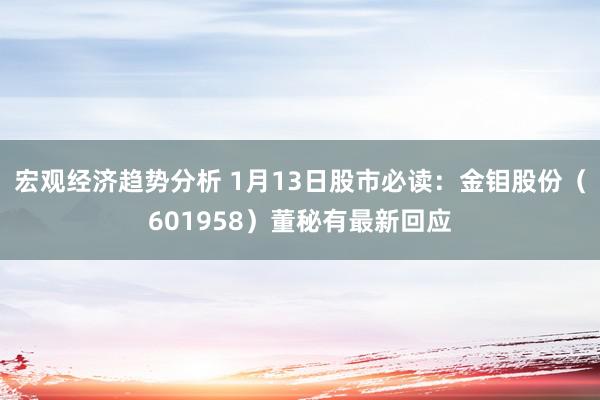 宏观经济趋势分析 1月13日股市必读：金钼股份（601958）董秘有最新回应