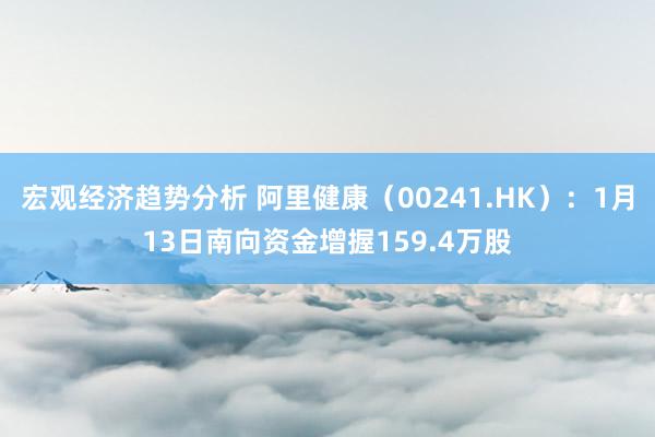 宏观经济趋势分析 阿里健康（00241.HK）：1月13日南向资金增握159.4万股