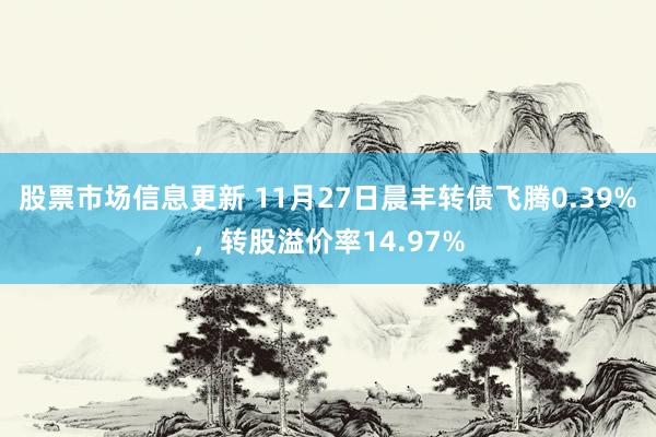 股票市场信息更新 11月27日晨丰转债飞腾0.39%，转股溢价率14.97%