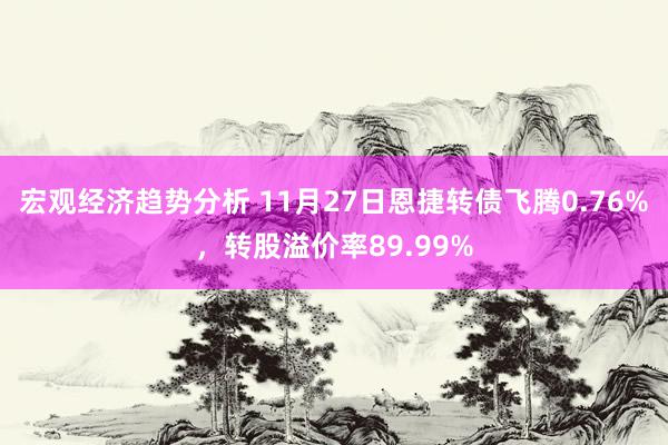 宏观经济趋势分析 11月27日恩捷转债飞腾0.76%，转股溢价率89.99%