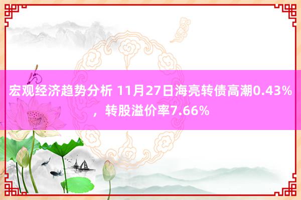 宏观经济趋势分析 11月27日海亮转债高潮0.43%，转股溢价率7.66%