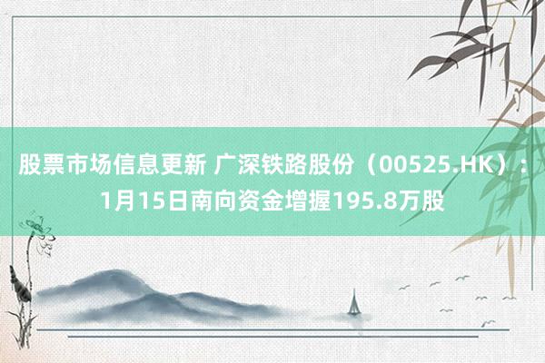 股票市场信息更新 广深铁路股份（00525.HK）：1月15日南向资金增握195.8万股