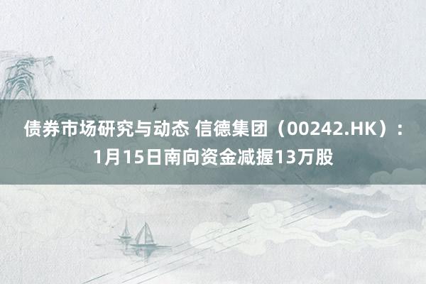 债券市场研究与动态 信德集团（00242.HK）：1月15日南向资金减握13万股