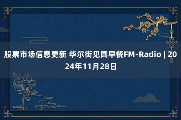 股票市场信息更新 华尔街见闻早餐FM-Radio | 2024年11月28日