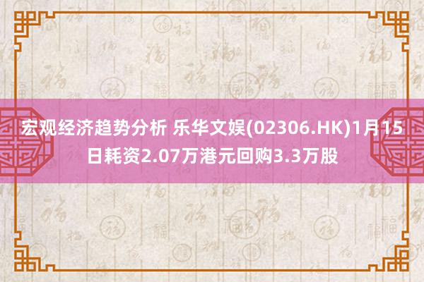 宏观经济趋势分析 乐华文娱(02306.HK)1月15日耗资2.07万港元回购3.3万股